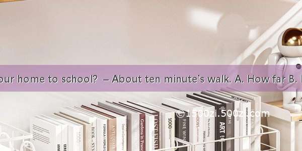 –  is it from your home to school?  – About ten minute’s walk. A. How far B. How long C. H