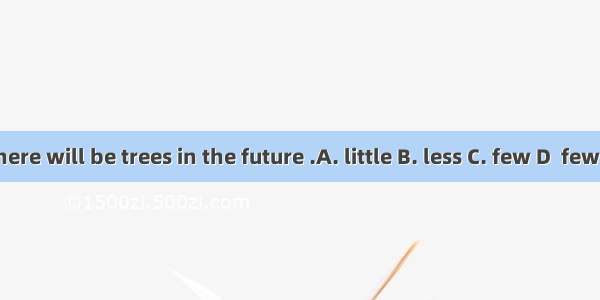 There will be trees in the future .A. little B. less C. few D  fewer