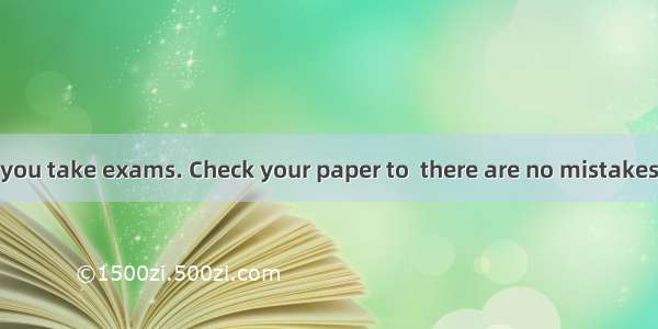 Be careful when you take exams. Check your paper to  there are no mistakes before you hand