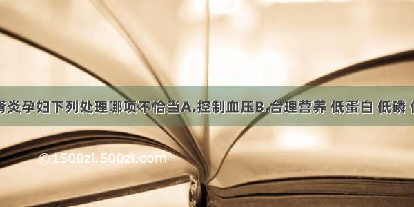 关于慢性肾炎孕妇下列处理哪项不恰当A.控制血压B.合理营养 低蛋白 低磷 低盐饮食C.