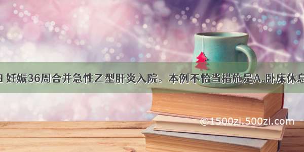 25岁初孕妇 妊娠36周合并急性乙型肝炎入院。本例不恰当措施是A.卧床休息 加强营养 