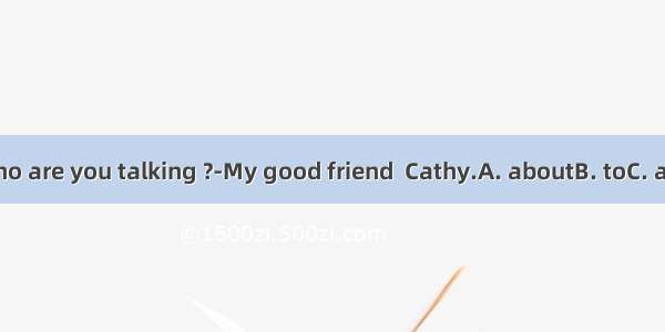 ---Who are you talking ?-My good friend  Cathy.A. aboutB. toC. atD. in