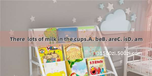 There  lots of milk in the cups.A. beB. areC. isD. am