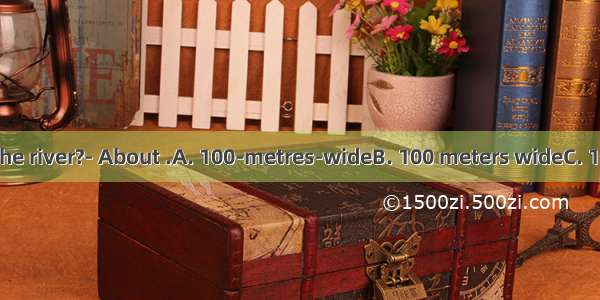 How wide is the river?- About .A. 100-metres-wideB. 100 meters wideC. 100-metre-wid