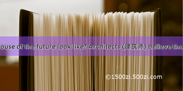 What will the house of the future look like? Architects (建筑师) believe that there are all p