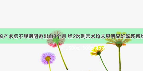 28岁 人工流产术后不规则阴道出血3个月 经2次刮宫术均未见明显妊娠残留组织 亦未送