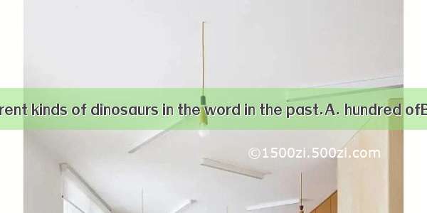 There were different kinds of dinosaurs in the word in the past.A. hundred ofB. two hundre