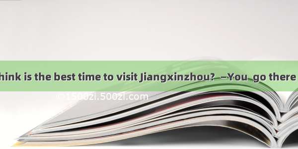 —When do you think is the best time to visit Jiangxinzhou?  —You  go there in August. Many