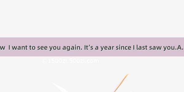 You don’t know  I want to see you again. It’s a year since I last saw you.A. how soon B. h