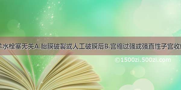 下列哪项与羊水栓塞无关A.胎膜破裂或人工破膜后B.宫缩过强或强直性子宫收缩C.羊膜腔穿