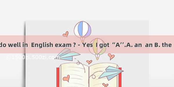 －Did you do well in  English exam ?－Yes  I got “A’’.A. an  an B. the  an C. the   a