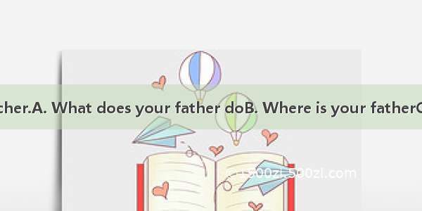 ?- He’s a teacher.A. What does your father doB. Where is your fatherC. What is your