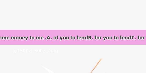 It’s very nice  some money to me .A. of you to lendB. for you to lendC. for you to borrowD