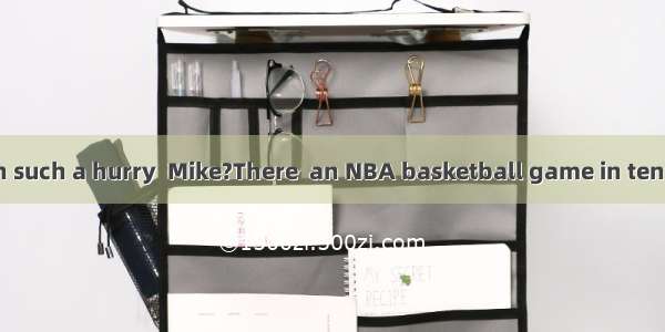 –Why are you in such a hurry  Mike?There  an NBA basketball game in ten minutes.A. will