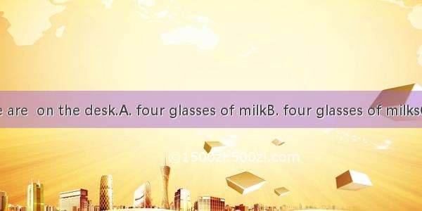 Look! There are  on the desk.A. four glasses of milkB. four glasses of milksC. four glass