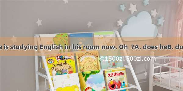 I dont think he is studying English in his room now. Oh  ?A. does heB. doesnt heC. is he