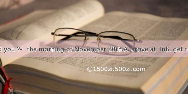 ---When did you ?-  the morning of November 20th.A. arrive at  InB. get to  InC. get  O