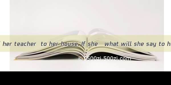 Cathy wonders if her teacher  to her house. If she   what will she say to her parents?A. c