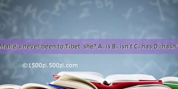 Marie’s never been to Tibet  she? A. is B. isn’t C. has D. hasn’t