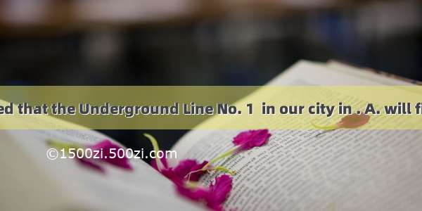 It is reported that the Underground Line No. 1  in our city in . A. will finish B. has