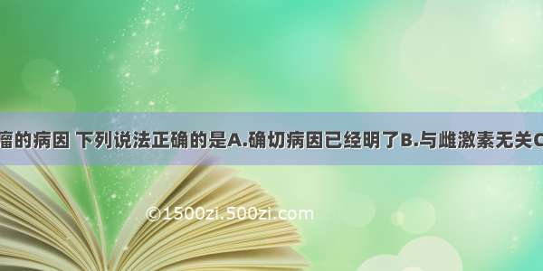 关于子宫肌瘤的病因 下列说法正确的是A.确切病因已经明了B.与雌激素无关C.合并妊娠时