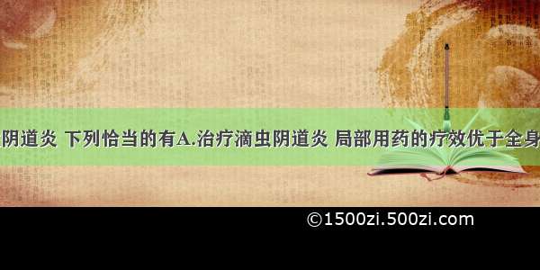 对于外阴性阴道炎 下列恰当的有A.治疗滴虫阴道炎 局部用药的疗效优于全身用药B.细菌