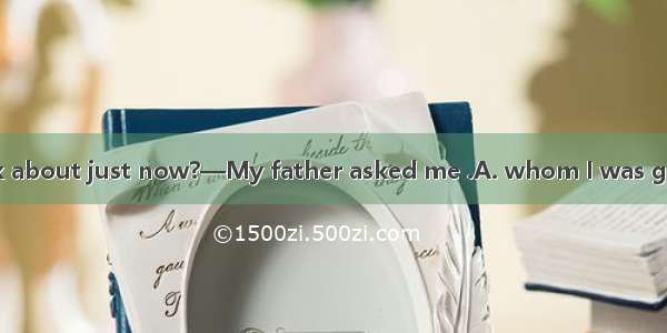 —What did you talk about just now?—My father asked me .A. whom I was going to Shanghai wi