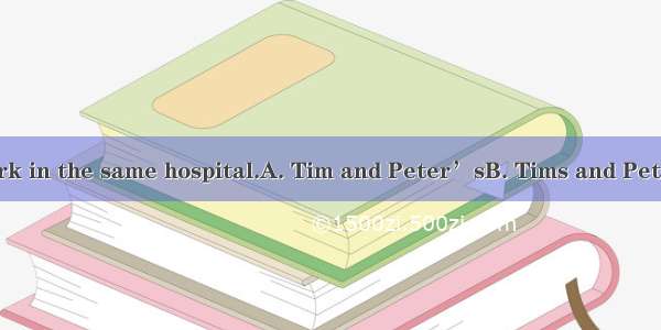 mothers both work in the same hospital.A. Tim and Peter’sB. Tims and PeterC. Tims and Pe