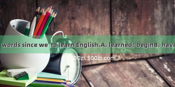 We  1000 English words since we  to learn English.A. learned; beginB. have learning; began