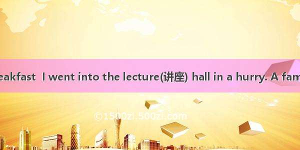 After a quick breakfast  I went into the lecture(讲座) hall in a hurry. A famous teacher was