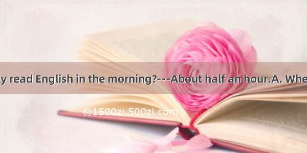 ---do you usually read English in the morning?---About half an hour.A. WhenB. What timeC.