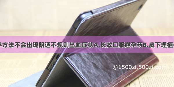 下列哪种避孕方法不会出现阴道不规则出血症状A.长效口服避孕药B.皮下埋植C.宫内节育器