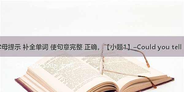 根据首字母提示 补全单词 使句意完整 正确。【小题1】–Could you tell me wha