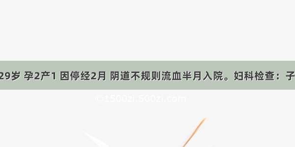 患者女性 29岁 孕2产1 因停经2月 阴道不规则流血半月入院。妇科检查：子宫约3个月