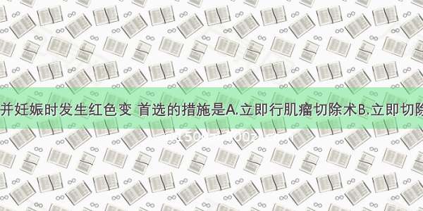子宫肌瘤合并妊娠时发生红色变 首选的措施是A.立即行肌瘤切除术B.立即切除子宫C.立即