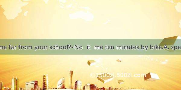 Is your home far from your school?-No  it  me ten minutes by bike.A. spendsB. takes