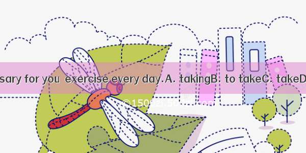 It’s necessary for you  exercise every day.A. takingB. to takeC. takeD. takes