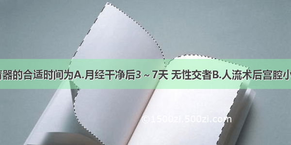 放置宫内节育器的合适时间为A.月经干净后3～7天 无性交者B.人流术后宫腔小于12cm者C.