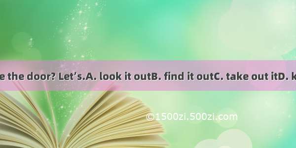 Who broke the door? Let’s.A. look it outB. find it outC. take out itD. keep out it.