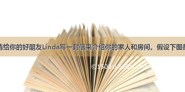 你是李华 请给你的好朋友Linda写一封信来介绍你的家人和房间。假设下图是你的房间 