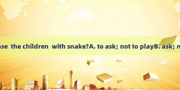 Would you please  the children  with snake?A. to ask; not to playB. ask; not to playC. ask