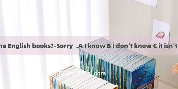 -Where are the English books?-Sorry  .A I know B I don’t know C it isn’t D they’re not