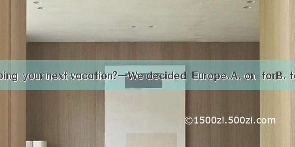 —Where are you going  your next vacation?—We decided  Europe.A. on  forB. to  onC. on  toD