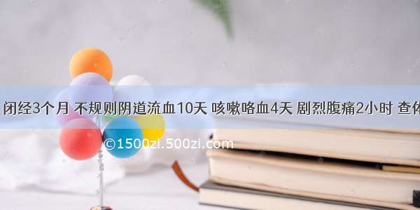 女 32岁 闭经3个月 不规则阴道流血10天 咳嗽咯血4天 剧烈腹痛2小时 查体：腹肌