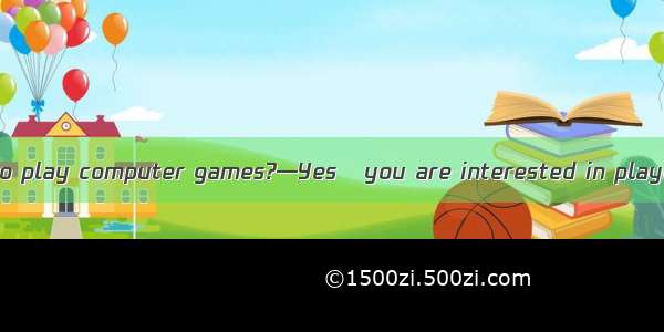 —Is it interesting to play computer games?—Yes   you are interested in playing computer ga