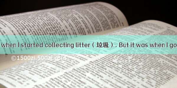 I can’t remember when I started collecting litter（垃圾）. But it was when I got tired of seei