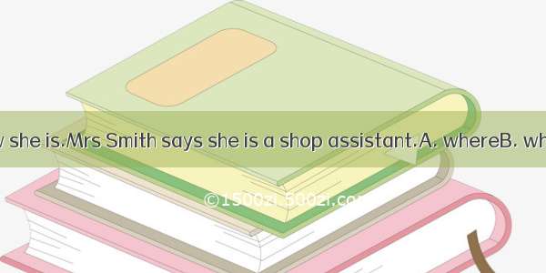 --I don’t know she is.Mrs Smith says she is a shop assistant.A. whereB. whoC. whatD. ho