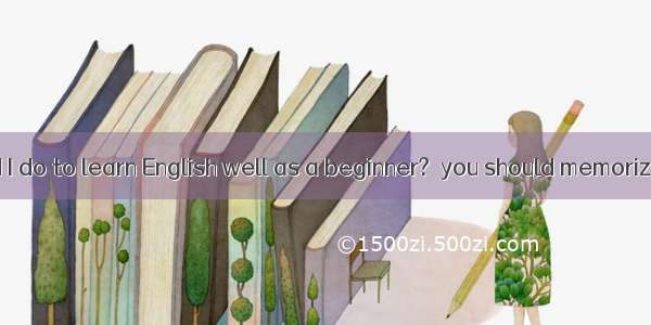 What should I do to learn English well as a beginner?  you should memorize some wo