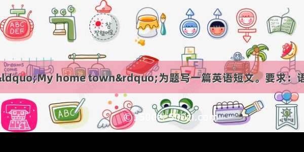 根据中文提示 以&ldquo;My home town&rdquo;为题写一篇英语短文。要求：语言流畅 条理清晰 
