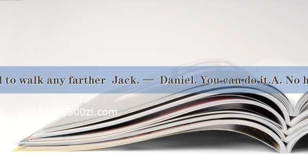 —I am too tired to walk any farther  Jack. —  Daniel. You can do it.A. No hurryB. No probl